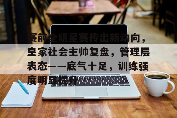 爱游戏-关于赛前全明星赛传出新动向，皇家社会主帅复盘，管理层表态——底气十足，训练强度明显提升的信息