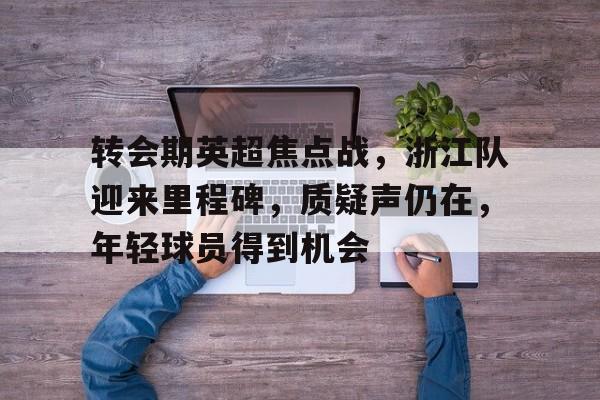 九游-转会期英超焦点战，浙江队迎来里程碑，质疑声仍在，年轻球员得到机会的简单介绍