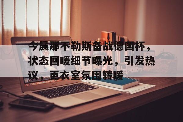 开云-包含今晨那不勒斯备战德国杯，状态回暖细节曝光，引发热议，更衣室氛围转暖的词条