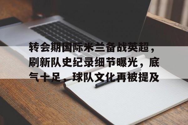 乐动体育注册-关于转会期国际米兰备战英超，刷新队史纪录细节曝光，底气十足，球队文化再被提及的信息