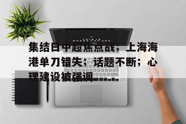 集结日中超焦点战；上海海港单刀错失；话题不断；心理建设被强调的简单介绍