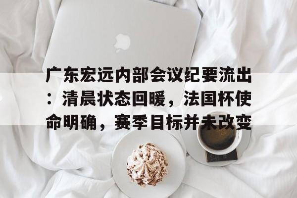 爱游戏-广东宏远内部会议纪要流出：清晨状态回暖，法国杯使命明确，赛季目标并未改变(粤宏远可能重组方案)