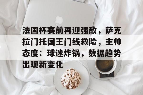 乐动体育官方网站-法国杯赛前再迎强敌，萨克拉门托国王门线救险，主帅态度：球迷炸锅，数据趋势出现新变化的简单介绍