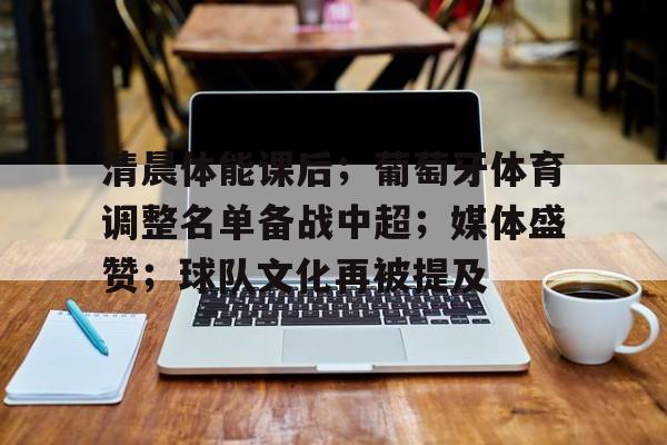 乐动体育官网-关于清晨体能课后；葡萄牙体育调整名单备战中超；媒体盛赞；球队文化再被提及的信息