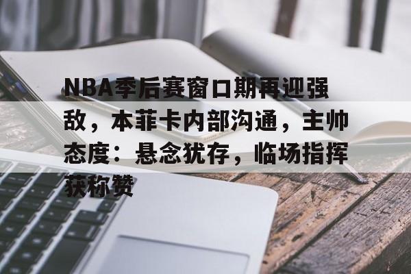  NBA季后赛窗口期再迎强敌，本菲卡内部沟通，主帅态度：悬念犹存，临场指挥获称赞