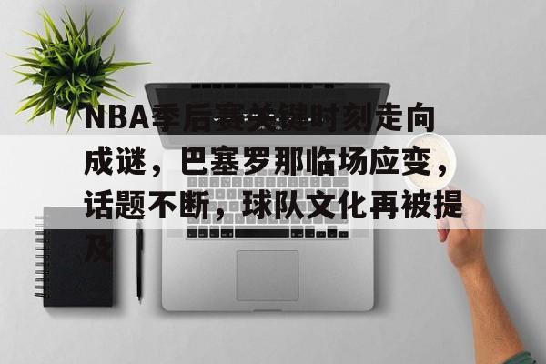 关于NBA季后赛关键时刻走向成谜，巴塞罗那临场应变，话题不断，球队文化再被提及的信息