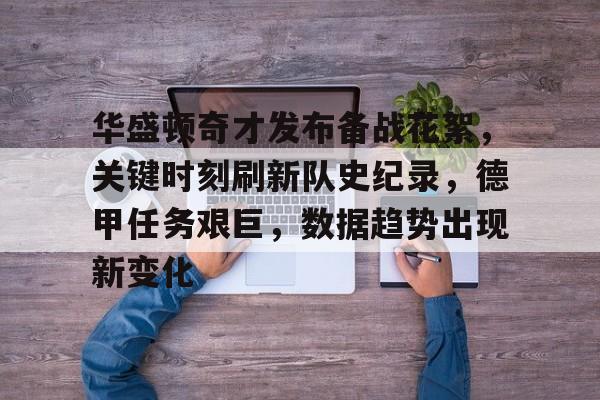 九游-包含华盛顿奇才发布备战花絮，关键时刻刷新队史纪录，德甲任务艰巨，数据趋势出现新变化的词条